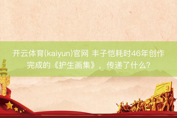 开云体育(kaiyun)官网 丰子恺耗时46年创作完成的《护生画集》,传递了什么?