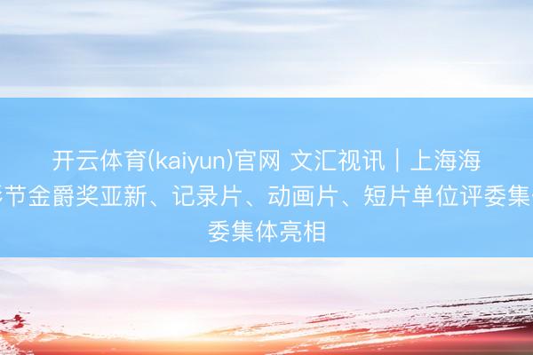 开云体育(kaiyun)官网 文汇视讯｜上海海外电影节金爵奖亚新、记录片、动画片、短片单位评委集体亮相