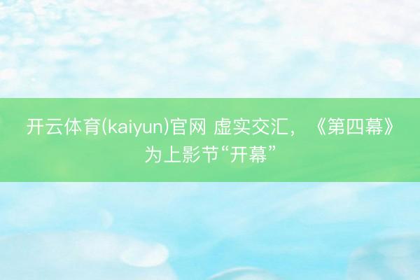 开云体育(kaiyun)官网 虚实交汇,《第四幕》为上影节“开幕”