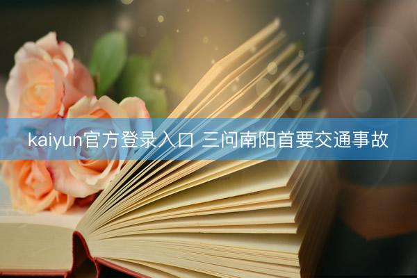 kaiyun官方登录入口 三问南阳首要交通事故