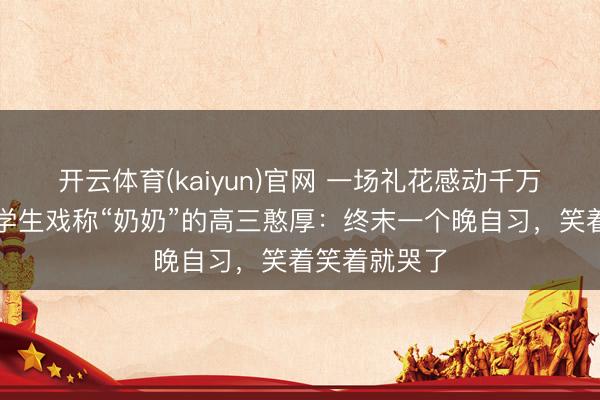 开云体育(kaiyun)官网 一场礼花感动千万网友,曾被学生戏称“奶奶”的高三憨厚:终末一个晚自习,笑着笑着就哭了