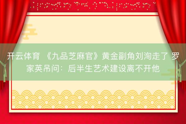 开云体育 《九品芝麻官》黄金副角刘洵走了 罗家英吊问:后半生艺术建设离不开他