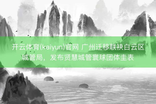 开云体育(kaiyun)官网 广州迁移联袂白云区城管局，发布贤慧城管寰球团体圭表
