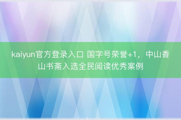 kaiyun官方登录入口 国字号荣誉+1，中山香山书斋入选全民阅读优秀案例