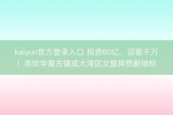 kaiyun官方登录入口 投资60亿、迎客千万！赤坎华裔古镇成大湾区文旅猝然新地标