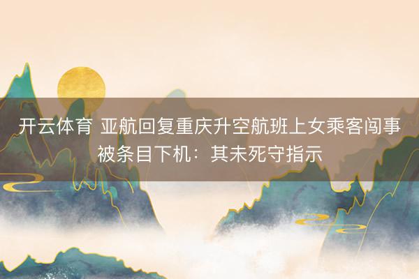 开云体育 亚航回复重庆升空航班上女乘客闯事被条目下机：其未死守指示