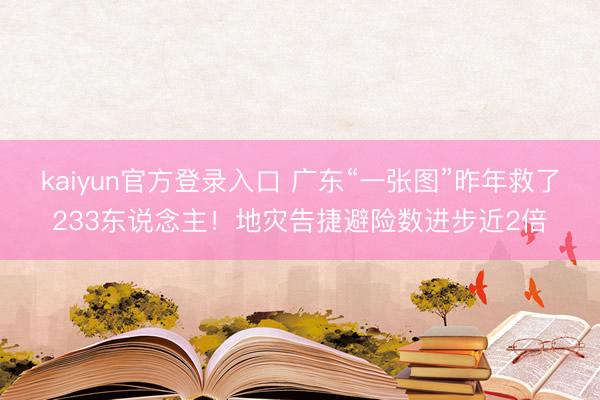 kaiyun官方登录入口 广东“一张图”昨年救了233东说念主！地灾告捷避险数进步近2倍