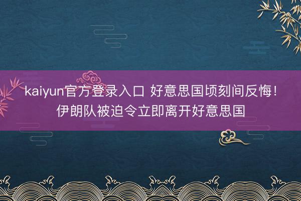 kaiyun官方登录入口 好意思国顷刻间反悔！伊朗队被迫令立即离开好意思国