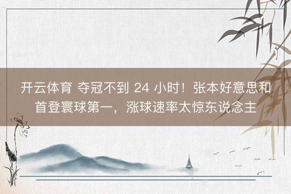 开云体育 夺冠不到 24 小时！张本好意思和首登寰球第一，涨球速率太惊东说念主