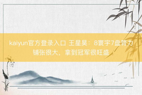 kaiyun官方登录入口 王星昊：8寰宇7盘膂力铺张很大，拿到冠军很旺盛