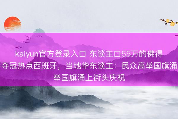 kaiyun官方登录入口 东谈主口55万的佛得角爆冷逼平夺冠热点西班牙,当地华东谈主:民众高举国旗涌上街头庆祝