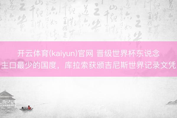 开云体育(kaiyun)官网 晋级世界杯东说念主口最少的国度,库拉索获颁吉尼斯世界记录文凭