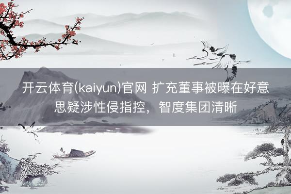 开云体育(kaiyun)官网 扩充董事被曝在好意思疑涉性侵指控，智度集团清晰