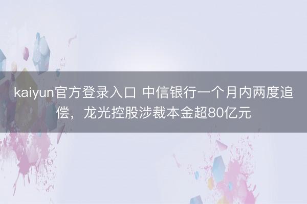 kaiyun官方登录入口 中信银行一个月内两度追偿，龙光控股涉裁本金超80亿元