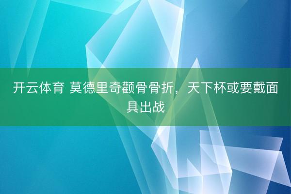 开云体育 莫德里奇颧骨骨折，天下杯或要戴面具出战
