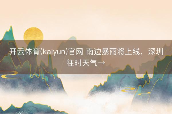开云体育(kaiyun)官网 南边暴雨将上线,深圳往时天气→