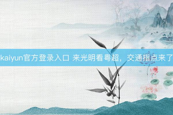 kaiyun官方登录入口 来光明看粤超,交通指点来了