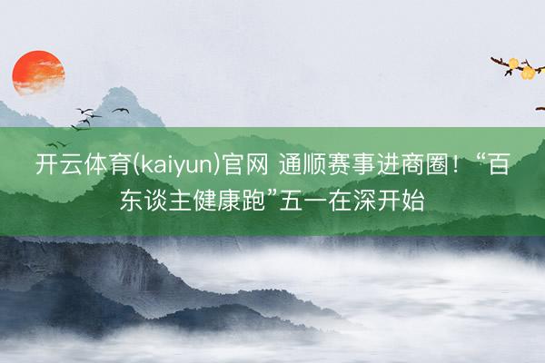 开云体育(kaiyun)官网 通顺赛事进商圈！“百东谈主健康跑”五一在深开始