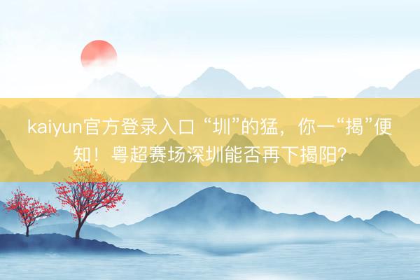 kaiyun官方登录入口 “圳”的猛,你一“揭”便知!粤超赛场深圳能否再下揭阳?