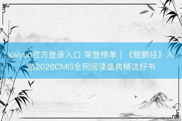 kaiyun官方登录入口 荣登榜单｜《鲲鹏径》入选2026CMG全民阅读盛典精选好书