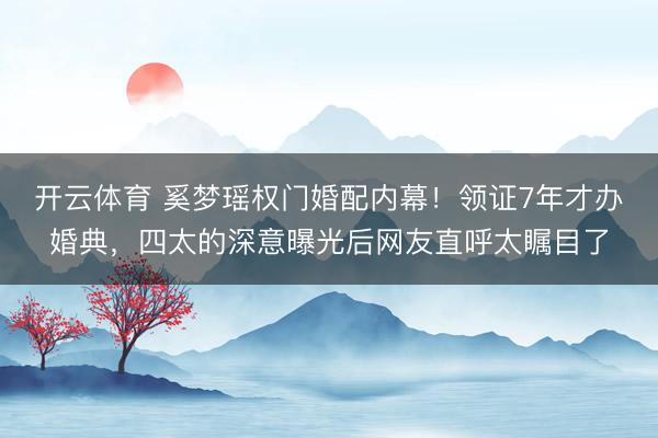 开云体育 奚梦瑶权门婚配内幕！领证7年才办婚典，四太的深意曝光后网友直呼太瞩目了