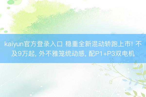 kaiyun官方登录入口 稳重全新混动轿跑上市! 不及9万起， 外不雅笼统动感， 配P1+P3双电机