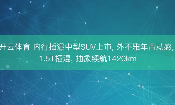 开云体育 内行插混中型SUV上市, 外不雅年青动感, 1.5T插混, 抽象续航1420km
