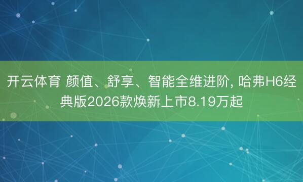 开云体育 颜值、舒享、智能全维进阶, 哈弗H6经典版2026款焕新上市8.19万起