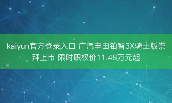 kaiyun官方登录入口 广汽丰田铂智3X骑士版崇拜上市 限时职权价11.48万元起