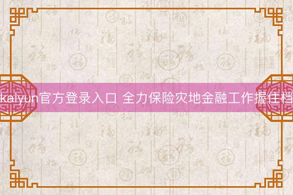 kaiyun官方登录入口 全力保险灾地金融工作握住档