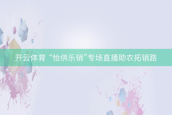 开云体育 “怡供乐销”专场直播助农拓销路