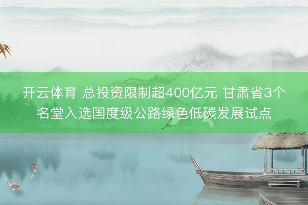 开云体育 总投资限制超400亿元 甘肃省3个名堂入选国度级公路绿色低碳发展试点