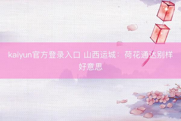 kaiyun官方登录入口 山西运城：荷花通达别样好意思