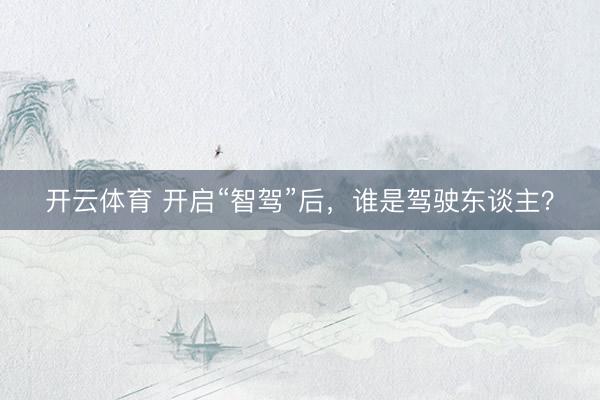 开云体育 开启“智驾”后，谁是驾驶东谈主？
