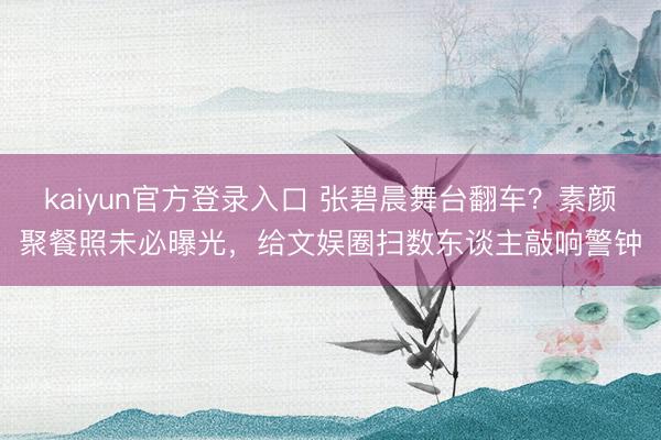 kaiyun官方登录入口 张碧晨舞台翻车？素颜聚餐照未必曝光，给文娱圈扫数东谈主敲响警钟