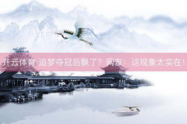 开云体育 追梦夺冠后飘了？网友：这现象太实在！